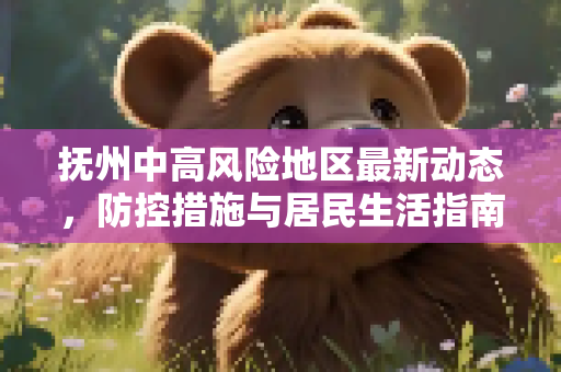 抚州中高风险地区最新动态，防控措施与居民生活指南,抚州中高风险地区最新