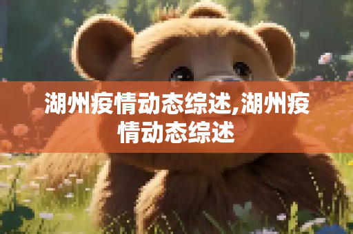 湖州疫情动态综述,湖州疫情动态综述