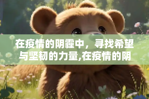 在疫情的阴霾中，寻找希望与坚韧的力量,在疫情的阴霾中