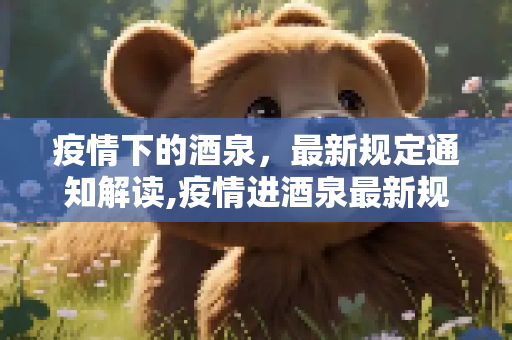 疫情下的酒泉，最新规定通知解读,疫情进酒泉最新规定通知
