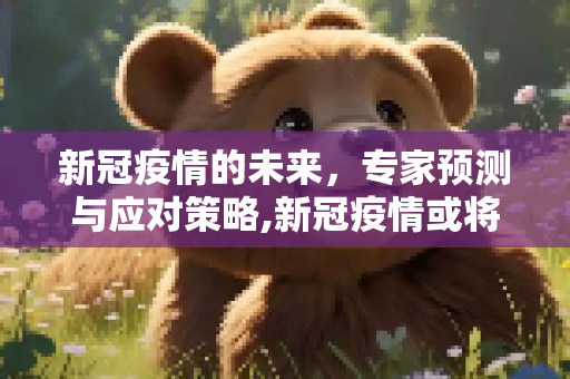 新冠疫情的未来，专家预测与应对策略,新冠疫情或将持续多久？专家预测及应对策略