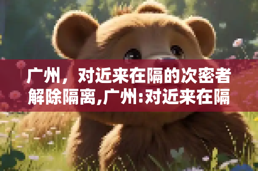 广州，对近来在隔的次密者解除隔离,广州:对近来在隔的次密者解除隔离